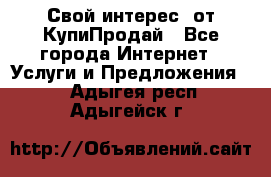 «Свой интерес» от КупиПродай - Все города Интернет » Услуги и Предложения   . Адыгея респ.,Адыгейск г.